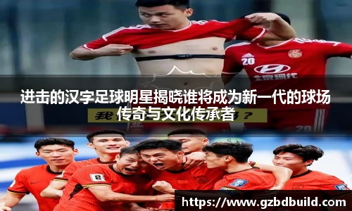 进击的汉字足球明星揭晓谁将成为新一代的球场传奇与文化传承者