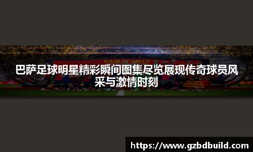 巴萨足球明星精彩瞬间图集尽览展现传奇球员风采与激情时刻