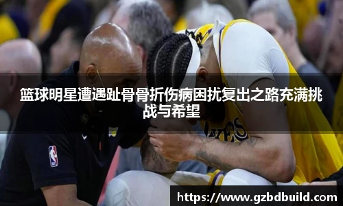 篮球明星遭遇趾骨骨折伤病困扰复出之路充满挑战与希望
